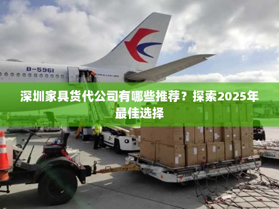 深圳家具货代公司有哪些推荐？探索2025年最佳选择