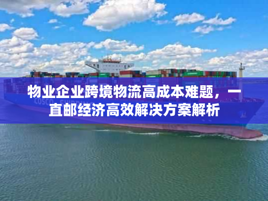 物业企业跨境物流高成本难题，一直邮经济高效解决方案解析