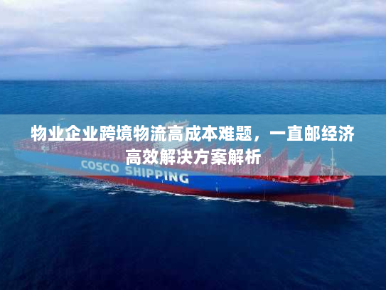 物业企业跨境物流高成本难题，一直邮经济高效解决方案解析