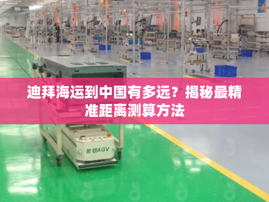 迪拜海运到中国有多远？揭秘最精准距离测算方法