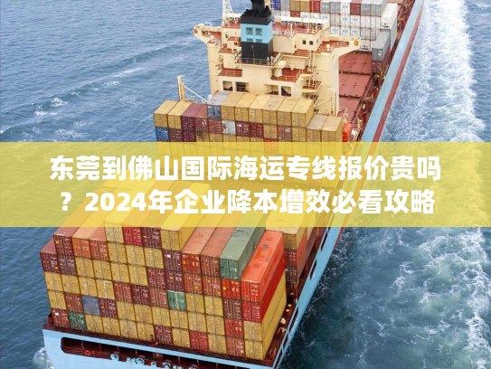 东莞到佛山国际海运专线报价贵吗？2024年企业降本增效必看攻略