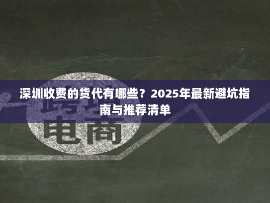 深圳收费的货代有哪些？2025年最新避坑指南与推荐清单