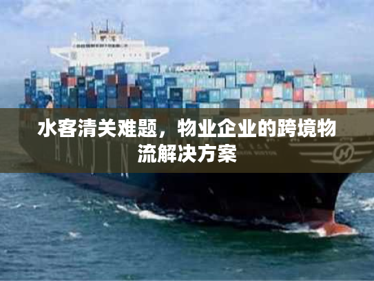 水客清关难题,物业企业的跨境物流解决方案 水客清关难题,物业企业的跨境物流解决方案