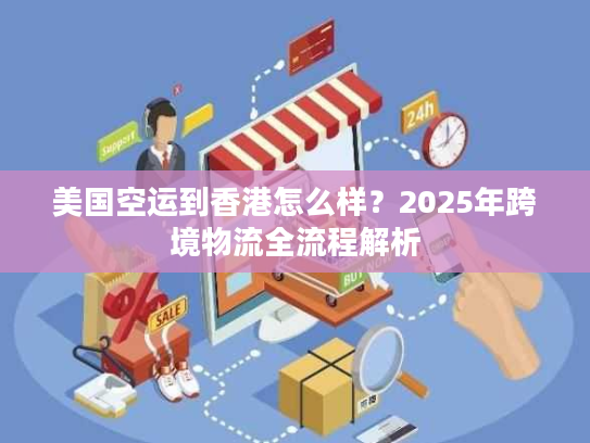 美国空运到香港怎么样？2025年跨境物流全流程解析