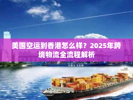 美国空运到香港怎么样？2025年跨境物流全流程解析
