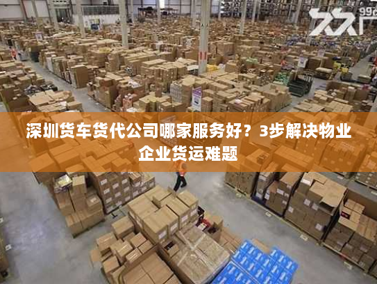 深圳货车货代公司哪家服务好？3步解决物业企业货运难题