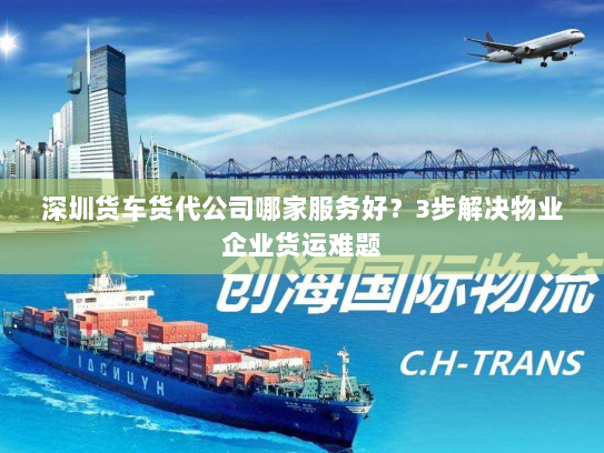 深圳货车货代公司哪家服务好？3步解决物业企业货运难题