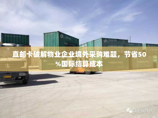 直邮卡破解物业企业境外采购难题，节省50%国际结算成本