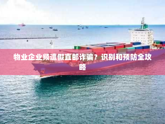 物业企业频遭假直邮诈骗?识别和预防全攻略 物业企业频遭假直邮诈骗?识别和预防全攻略