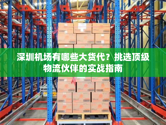 深圳机场有哪些大货代？挑选顶级物流伙伴的实战指南