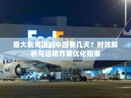 意大利海运到中国要几天？时效解析与运输方案优化指南