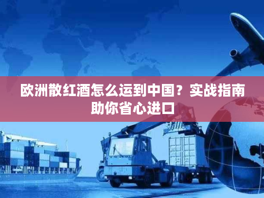 欧洲散红酒怎么运到中国？实战指南助你省心进口