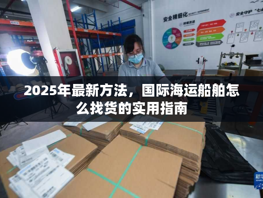 2025年最新方法，国际海运船舶怎么找货的实用指南