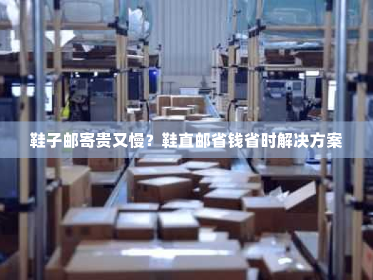 鞋子邮寄贵又慢?鞋直邮省钱省时解决方案 鞋子邮寄贵又慢?鞋直邮省钱省时解决方案