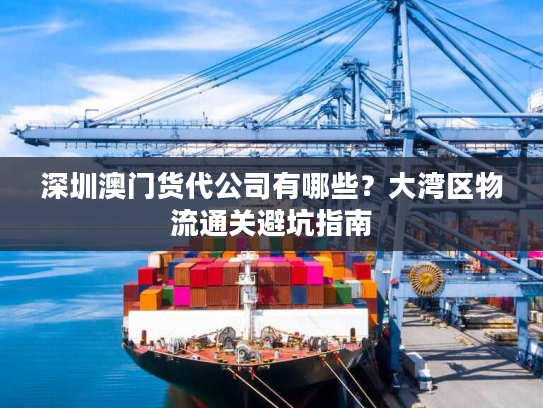 深圳澳门货代公司有哪些?大湾区物流通关避坑指南 深圳澳门货代公司有哪些?大湾区物流通关避坑指南