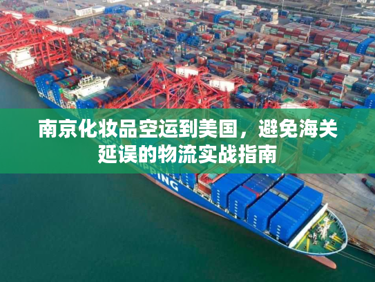 南京化妆品空运到美国，避免海关延误的物流实战指南