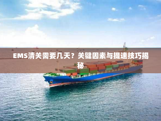 EMS清关需要几天?关键因素与提速技巧揭秘 EMS清关需要几天?关键因素与提速技巧揭秘