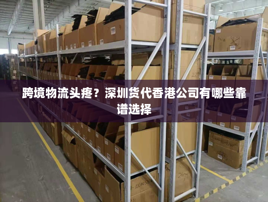 跨境物流头疼？深圳货代香港公司有哪些靠谱选择