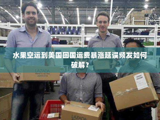 水果空运到美国回国运费暴涨延误频发如何破解？
