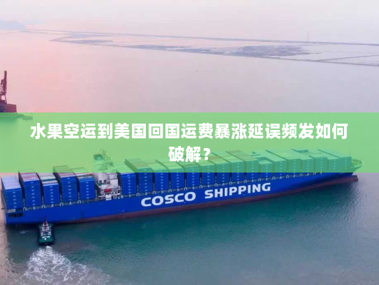 水果空运到美国回国运费暴涨延误频发如何破解？
