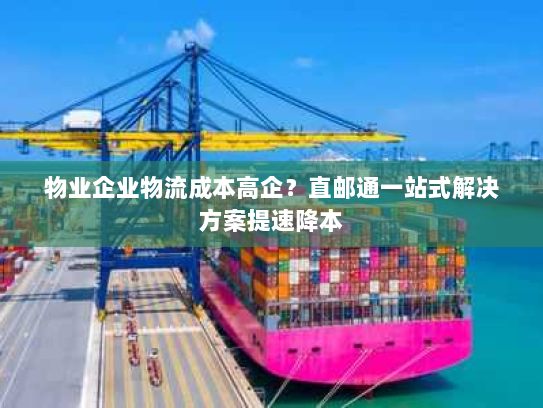 物业企业物流成本高企？直邮通一站式解决方案提速降本