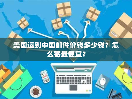 美国运到中国邮件价钱多少钱?怎么寄最便宜? 美国运到中国邮件价钱多少钱?怎么寄最便宜?