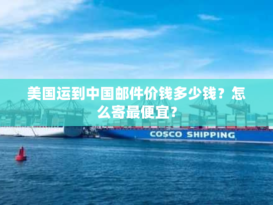 美国运到中国邮件价钱多少钱?怎么寄最便宜? 美国运到中国邮件价钱多少钱?怎么寄最便宜?
