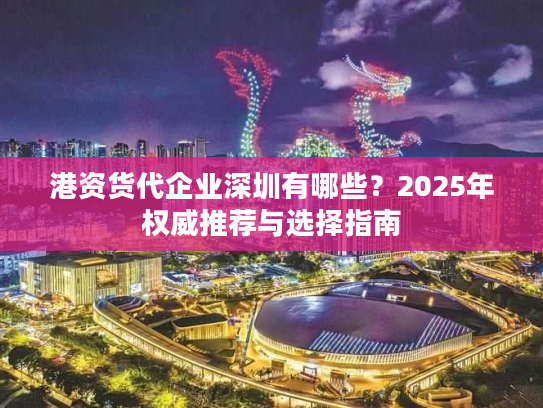 港资货代企业深圳有哪些？2025年权威推荐与选择指南