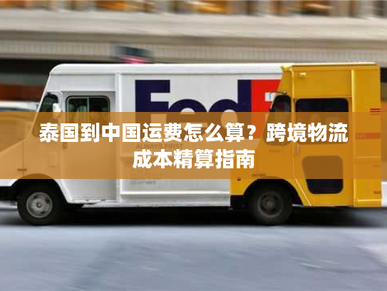 泰国到中国运费怎么算？跨境物流成本精算指南