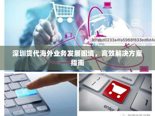 深圳货代海外业务发展困境，高效解决方案指南