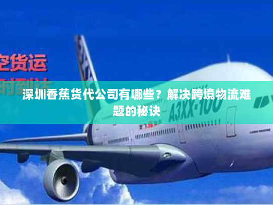 深圳香蕉货代公司有哪些?解决跨境物流难题的秘诀 深圳香蕉货代公司有哪些?解决跨境物流难题的秘诀