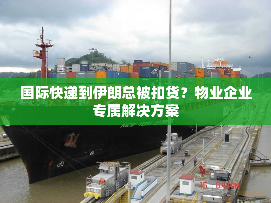 国际快递到伊朗总被扣货？物业企业专属解决方案