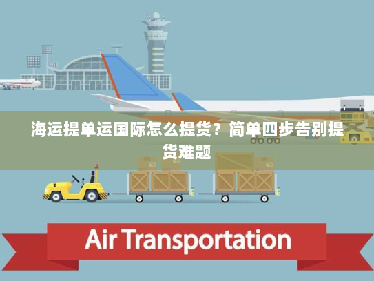 海运提单运国际怎么提货？简单四步告别提货难题