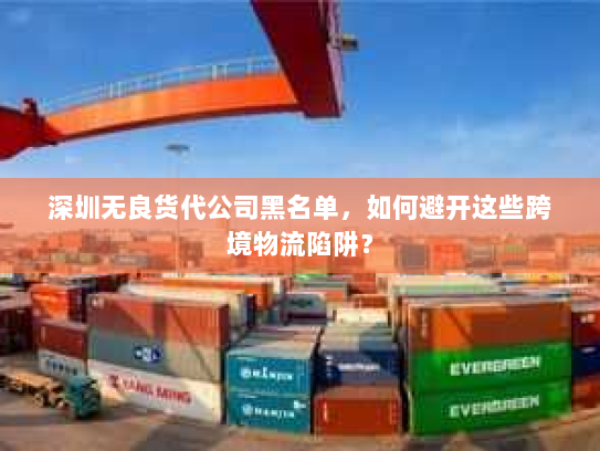 深圳无良货代公司黑名单,如何避开这些跨境物流陷阱? 深圳无良货代公司黑名单,如何避开这些跨境物流陷阱?