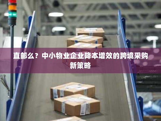 直邮么？中小物业企业降本增效的跨境采购新策略