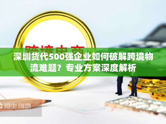 深圳货代500强企业如何破解跨境物流难题？专业方案深度解析