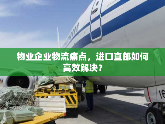 物业企业物流痛点,进口直邮如何高效解决? 物业企业物流痛点,进口直邮如何高效解决?