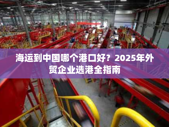海运到中国哪个港口好？2025年外贸企业选港全指南