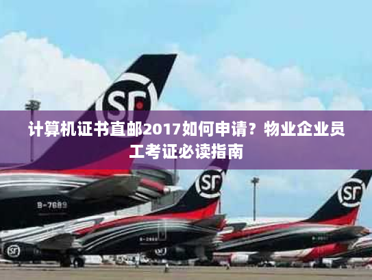 计算机证书直邮2017如何申请？物业企业员工考证必读指南
