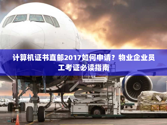 计算机证书直邮2017如何申请？物业企业员工考证必读指南