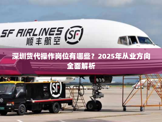 深圳货代操作岗位有哪些?2025年从业方向全面解析 深圳货代操作岗位有哪些?2025年从业方向全面解析