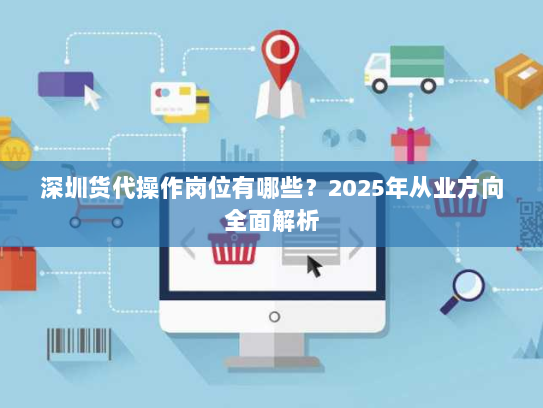 深圳货代操作岗位有哪些?2025年从业方向全面解析 深圳货代操作岗位有哪些?2025年从业方向全面解析