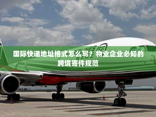国际快递地址格式怎么写？物业企业必知的跨境寄件规范
