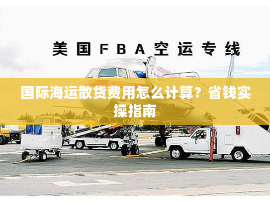 国际海运散货费用怎么计算？省钱实操指南