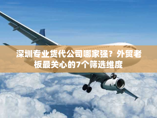 深圳专业货代公司哪家强?外贸老板最关心的7个筛选维度 深圳专业货代公司哪家强?外贸老板最关心的7个筛选维度