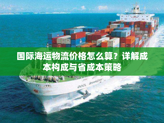 国际海运物流价格怎么算？详解成本构成与省成本策略