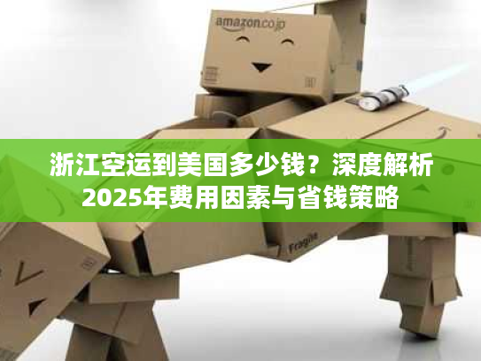 浙江空运到美国多少钱？深度解析2025年费用因素与省钱策略