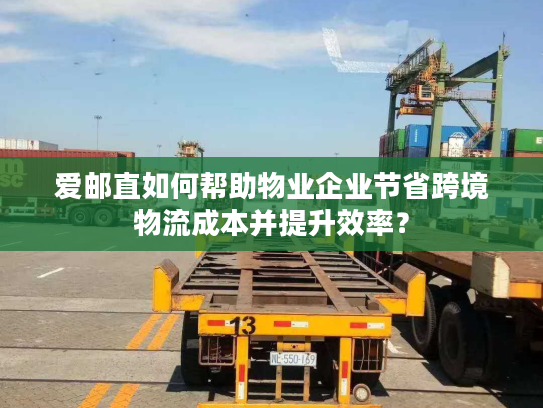 爱邮直如何帮助物业企业节省跨境物流成本并提升效率？