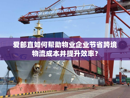 爱邮直如何帮助物业企业节省跨境物流成本并提升效率？