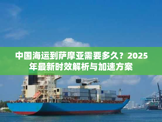 中国海运到萨摩亚需要多久？2025年最新时效解析与加速方案